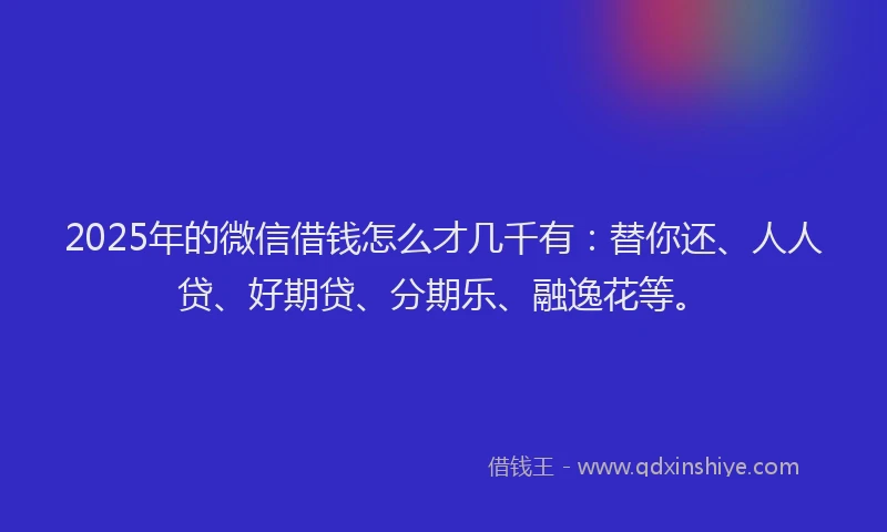 2025年的微信借钱怎么才几千有：替你还、人人贷、好期贷、分期乐、融逸花等。