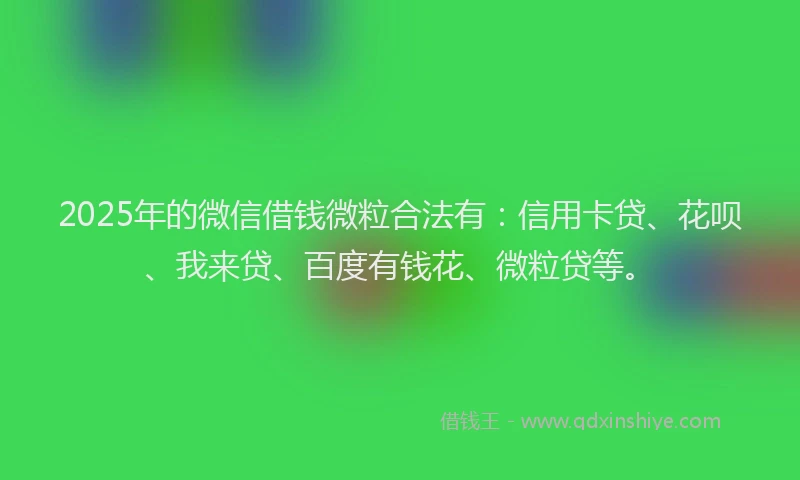 2025年的微信借钱微粒合法有：信用卡贷、花呗、我来贷、百度有钱花、微粒贷等。