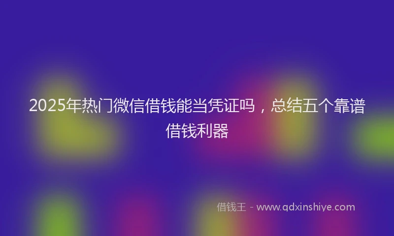 2025年热门微信借钱能当凭证吗，总结五个靠谱借钱利器