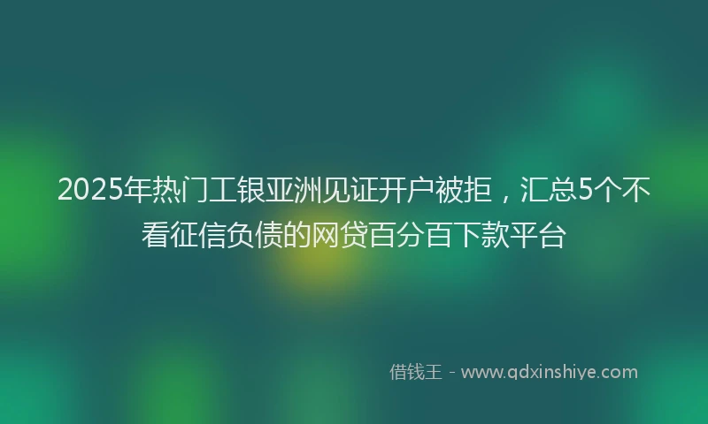 2025年热门工银亚洲见证开户被拒，汇总5个不看征信负债的网贷百分百下款平台