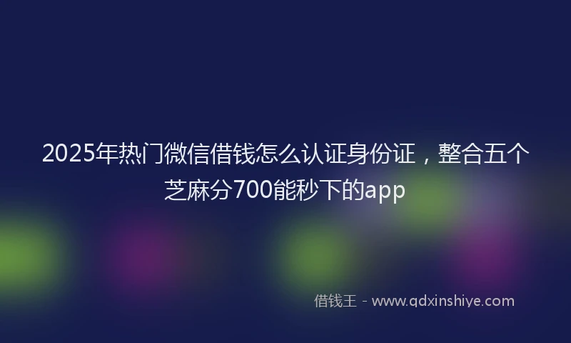 2025年热门微信借钱怎么认证身份证，整合五个芝麻分700能秒下的app
