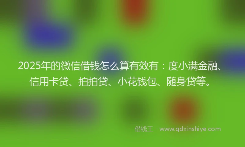 2025年的微信借钱怎么算有效有：度小满金融、信用卡贷、拍拍贷、小花钱包、随身贷等。