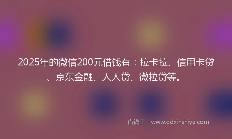 2025年的微信200元借钱有：拉卡拉、信用卡贷、京东金融、人人贷、微粒贷等。