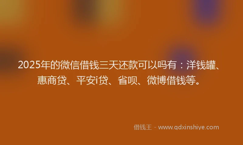 2025年的微信借钱三天还款可以吗有：洋钱罐、惠商贷、平安i贷、省呗、微博借钱等。