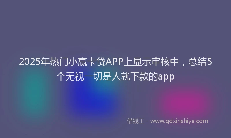 2025年热门小赢卡贷APP上显示审核中，总结5个无视一切是人就下款的app