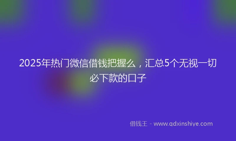 2025年热门微信借钱把握么，汇总5个无视一切必下款的口子