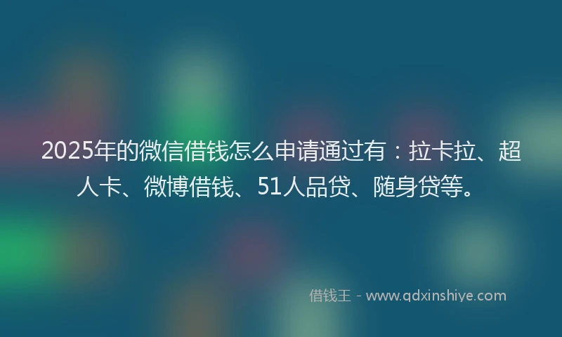 2025年的微信借钱怎么申请通过有：拉卡拉、超人卡、微博借钱、51人品贷、随身贷等。