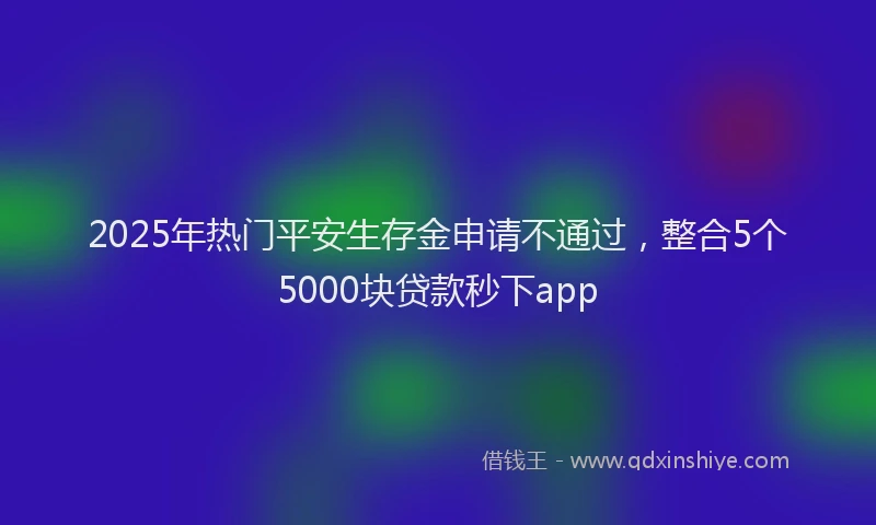2025年热门平安生存金申请不通过，整合5个5000块贷款秒下app