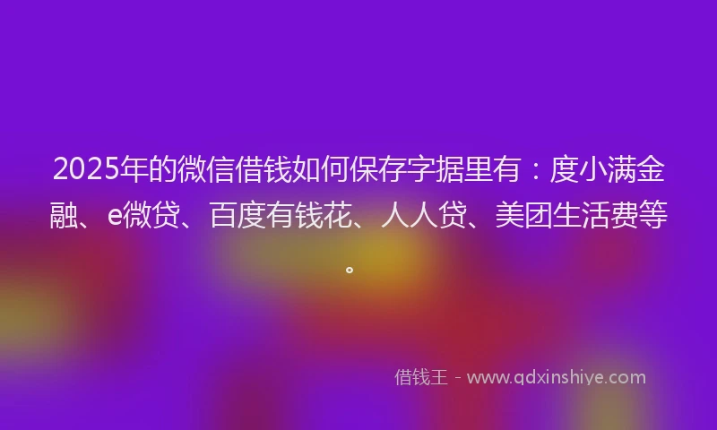 2025年的微信借钱如何保存字据里有：度小满金融、e微贷、百度有钱花、人人贷、美团生活费等。