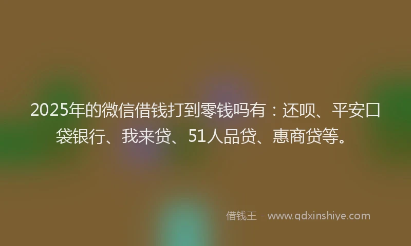 2025年的微信借钱打到零钱吗有：还呗、平安口袋银行、我来贷、51人品贷、惠商贷等。