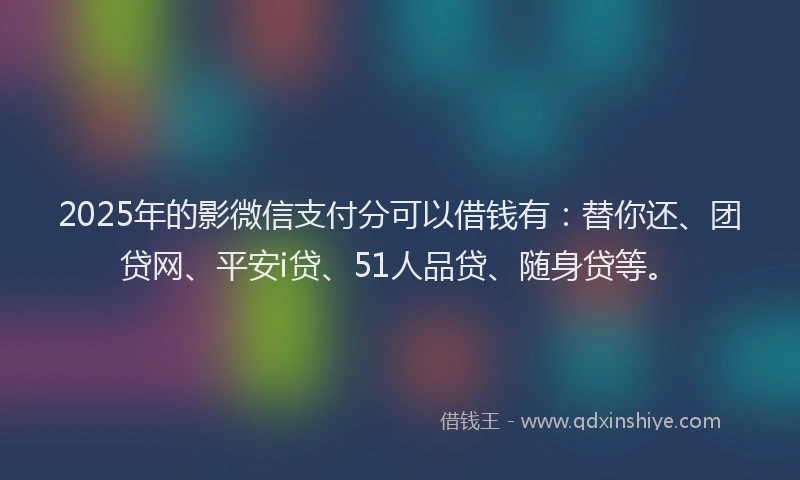 2025年的影微信支付分可以借钱有：替你还、团贷网、平安i贷、51人品贷、随身贷等。