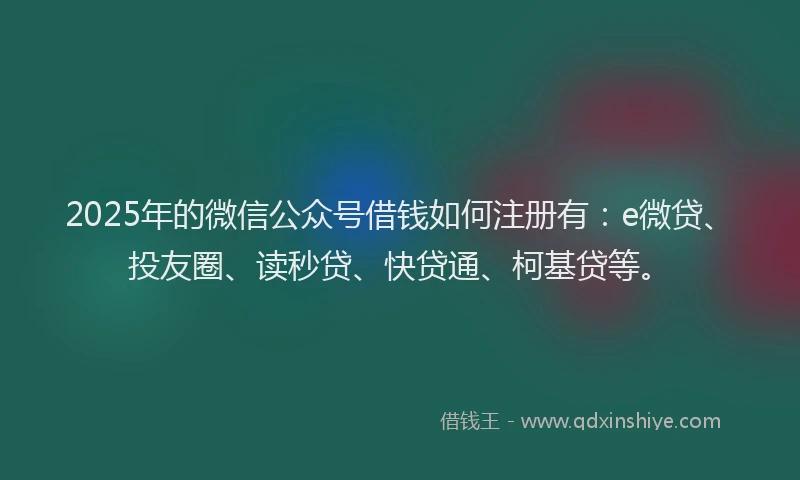 2025年的微信公众号借钱如何注册有：e微贷、投友圈、读秒贷、快贷通、柯基贷等。