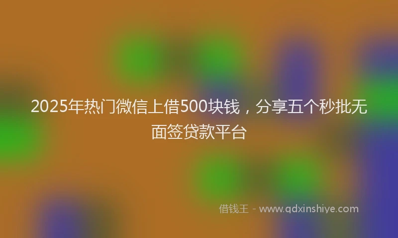 2025年热门微信上借500块钱，分享五个秒批无面签贷款平台