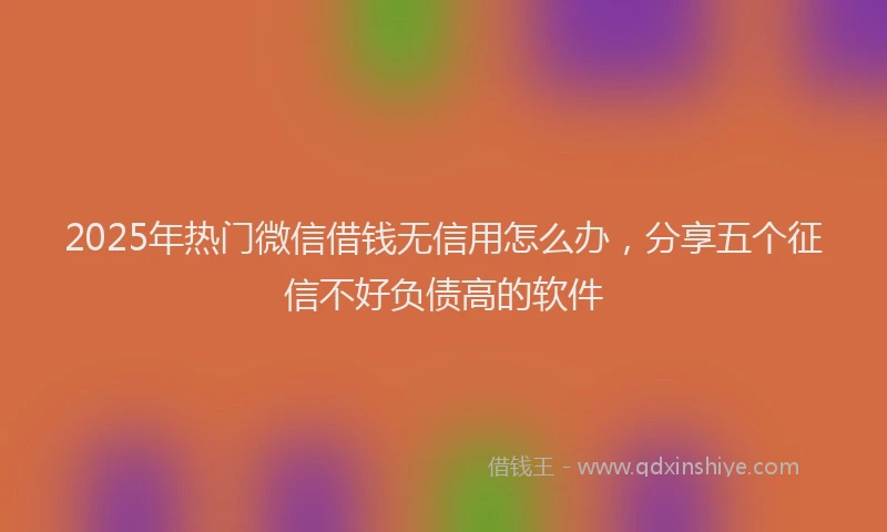 2025年热门微信借钱无信用怎么办，分享五个征信不好负债高的软件