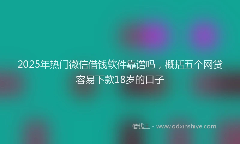 2025年热门微信借钱软件靠谱吗，概括五个网贷容易下款18岁的口子