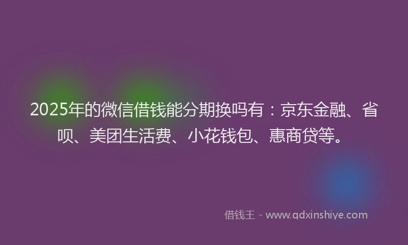 2025年的微信借钱能分期换吗有：京东金融、省呗、美团生活费、小花钱包、惠商贷等。