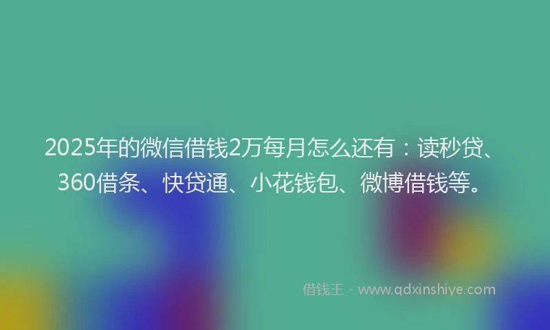2025年的微信借钱2万每月怎么还有：读秒贷、360借条、快贷通、小花钱包、微博借钱等。