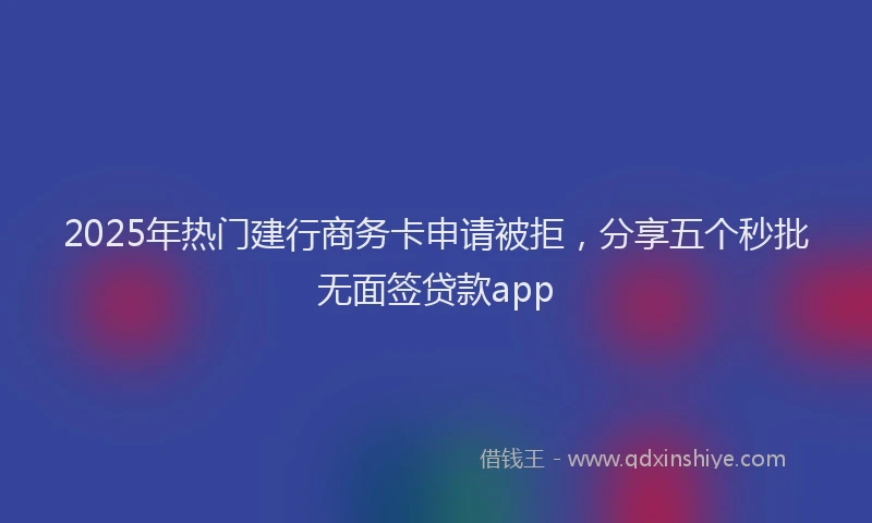 2025年热门建行商务卡申请被拒，分享五个秒批无面签贷款app