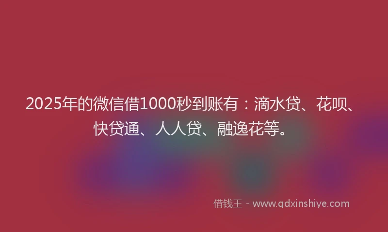 2025年的微信借1000秒到账有：滴水贷、花呗、快贷通、人人贷、融逸花等。