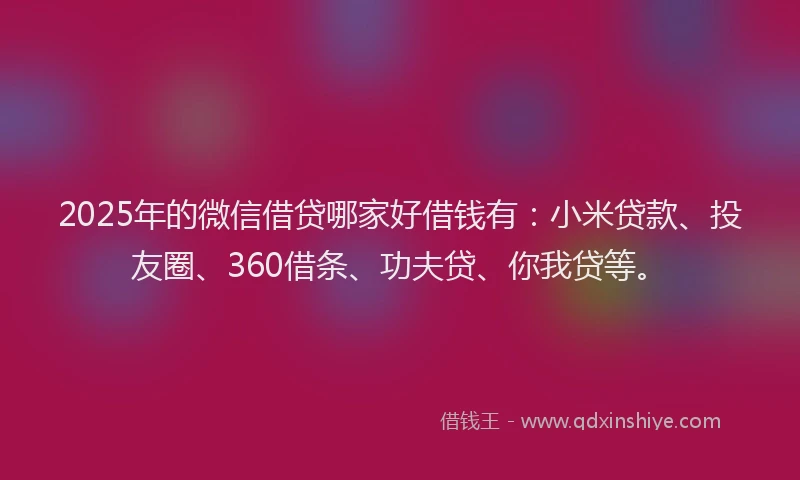 2025年的微信借贷哪家好借钱有：小米贷款、投友圈、360借条、功夫贷、你我贷等。