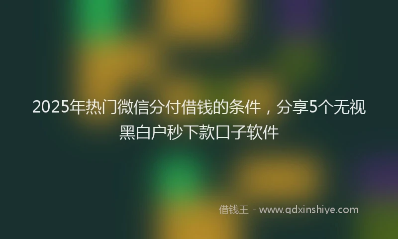 2025年热门微信分付借钱的条件，分享5个无视黑白户秒下款口子软件
