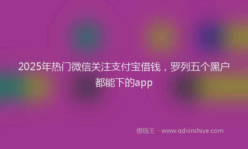 2025年热门微信关注支付宝借钱，罗列五个黑户都能下的app