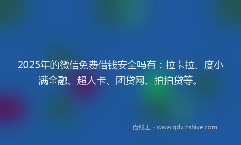 2025年的微信免费借钱安全吗有：拉卡拉、度小满金融、超人卡、团贷网、拍拍贷等。