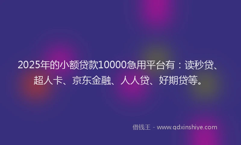 2025年的小额贷款10000急用平台有：读秒贷、超人卡、京东金融、人人贷、好期贷等。