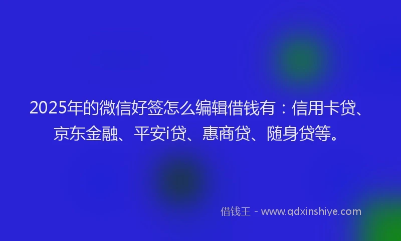 2025年的微信好签怎么编辑借钱有：信用卡贷、京东金融、平安i贷、惠商贷、随身贷等。
