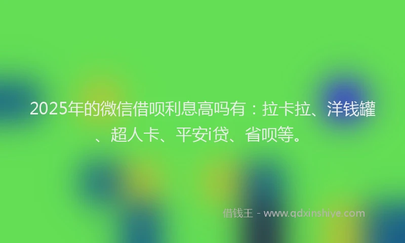 2025年的微信借呗利息高吗有：拉卡拉、洋钱罐、超人卡、平安i贷、省呗等。