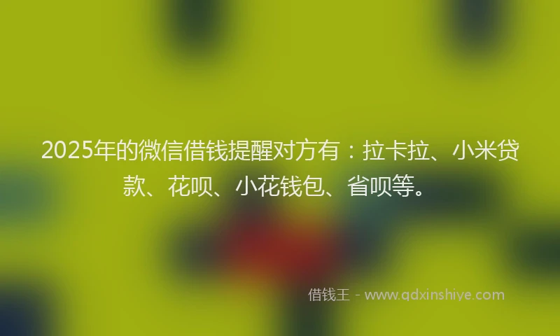 2025年的微信借钱提醒对方有：拉卡拉、小米贷款、花呗、小花钱包、省呗等。