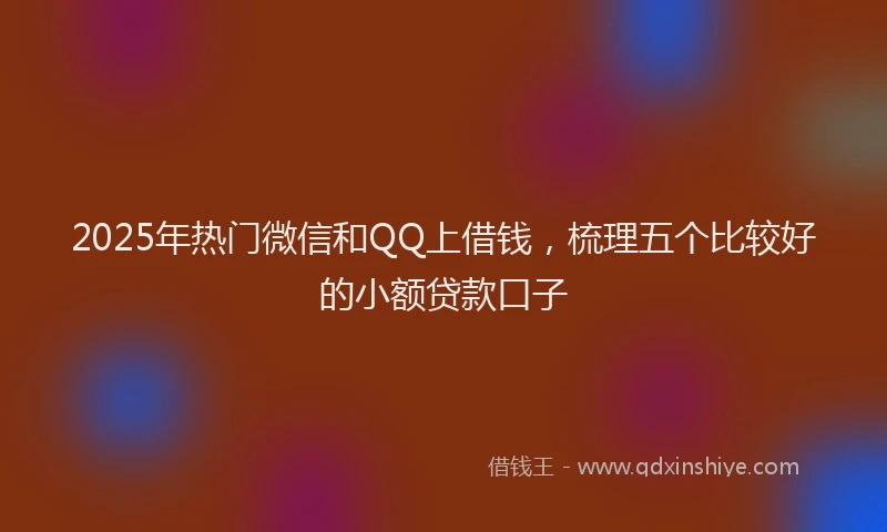 2025年热门微信和QQ上借钱，梳理五个比较好的小额贷款口子