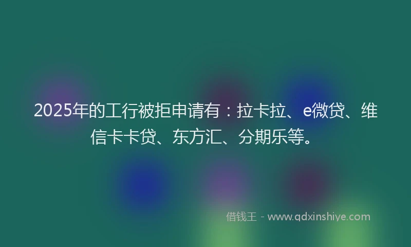 2025年的工行被拒申请有：拉卡拉、e微贷、维信卡卡贷、东方汇、分期乐等。