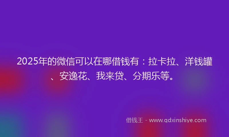 2025年的微信可以在哪借钱有：拉卡拉、洋钱罐、安逸花、我来贷、分期乐等。