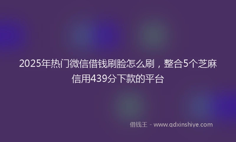 2025年热门微信借钱刷脸怎么刷，整合5个芝麻信用439分下款的平台