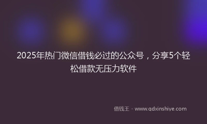 2025年热门微信借钱必过的公众号，分享5个轻松借款无压力软件