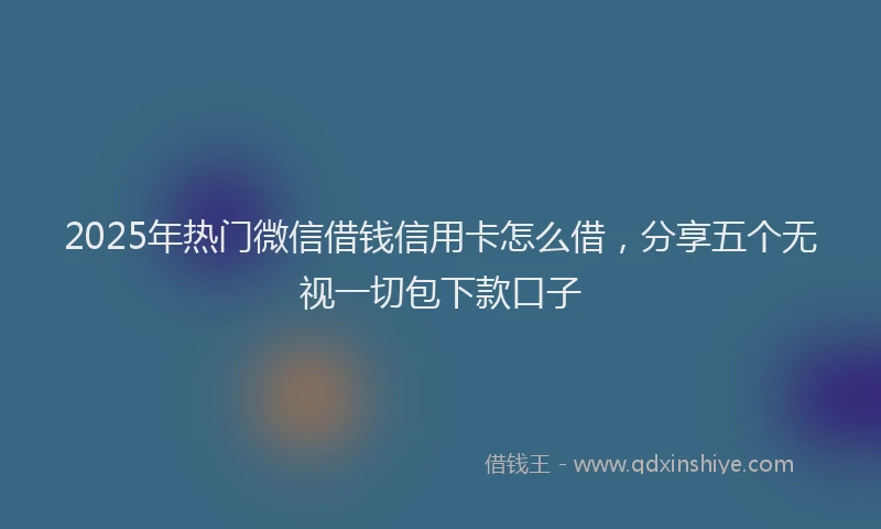 2025年热门微信借钱信用卡怎么借，分享五个无视一切包下款口子