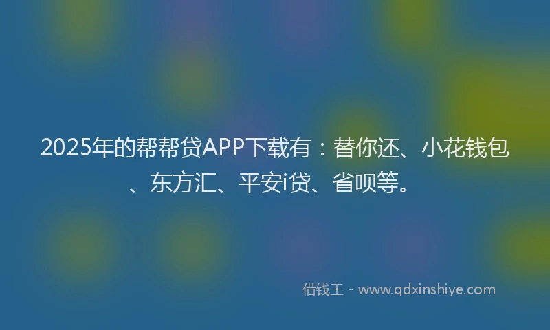2025年的帮帮贷APP下载有：替你还、小花钱包、东方汇、平安i贷、省呗等。