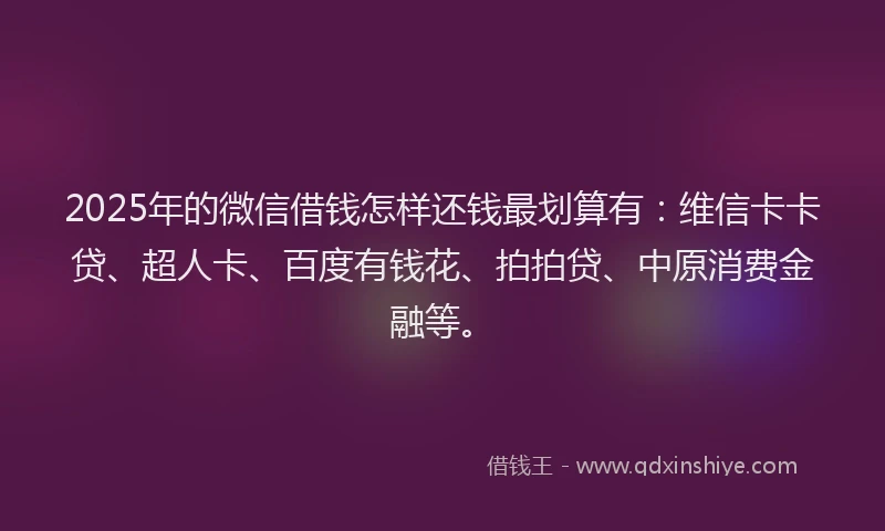 2025年的微信借钱怎样还钱最划算有：维信卡卡贷、超人卡、百度有钱花、拍拍贷、中原消费金融等。