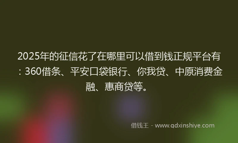 2025年的征信花了在哪里可以借到钱正规平台有：360借条、平安口袋银行、你我贷、中原消费金融、惠商贷等。