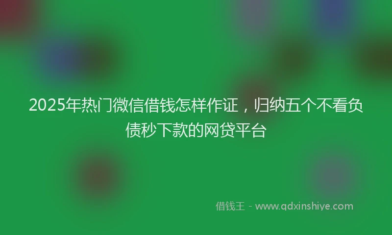 2025年热门微信借钱怎样作证，归纳五个不看负债秒下款的网贷平台
