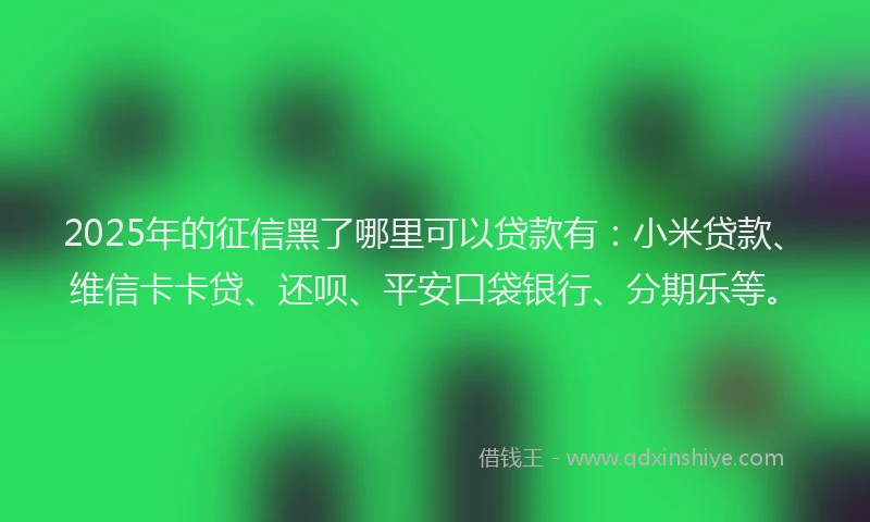 2025年的征信黑了哪里可以贷款有：小米贷款、维信卡卡贷、还呗、平安口袋银行、分期乐等。