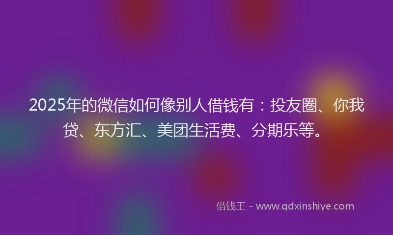2025年的微信如何像别人借钱有：投友圈、你我贷、东方汇、美团生活费、分期乐等。