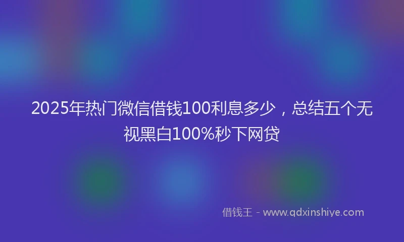 2025年热门微信借钱100利息多少，总结五个无视黑白100%秒下网贷