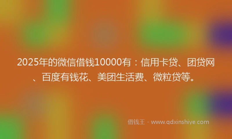 2025年的微信借钱10000有：信用卡贷、团贷网、百度有钱花、美团生活费、微粒贷等。