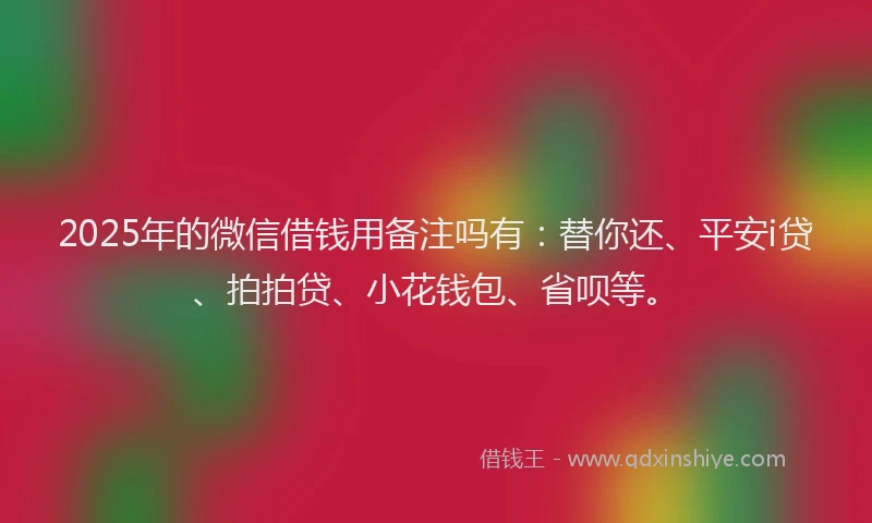 2025年的微信借钱用备注吗有：替你还、平安i贷、拍拍贷、小花钱包、省呗等。
