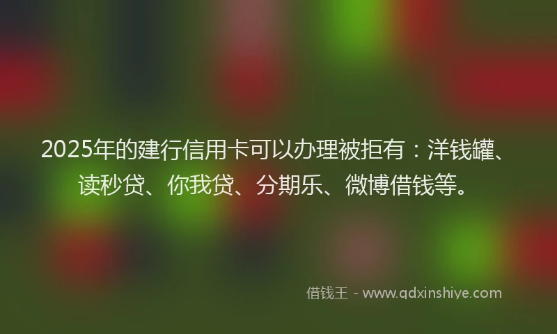 2025年的建行信用卡可以办理被拒有：洋钱罐、读秒贷、你我贷、分期乐、微博借钱等。