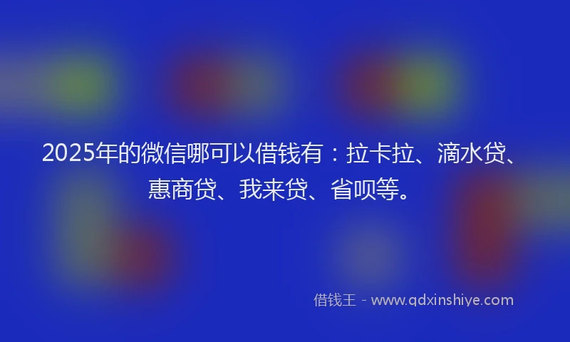 2025年的微信哪可以借钱有：拉卡拉、滴水贷、惠商贷、我来贷、省呗等。