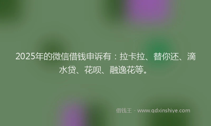 2025年的微信借钱申诉有：拉卡拉、替你还、滴水贷、花呗、融逸花等。