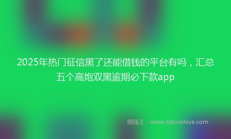 2025年热门征信黑了还能借钱的平台有吗，汇总五个高炮双黑逾期必下款app